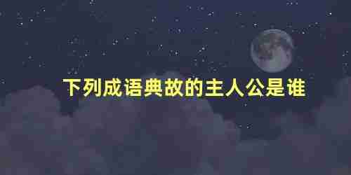 下列成语故事的主人公(你知道下列成语故事中的主人公名字吗)